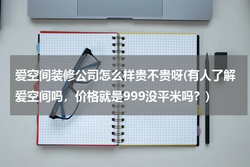 爱空间装修公司怎么样贵不贵呀(有人了解爱空间吗，价格就是999没平米吗？)