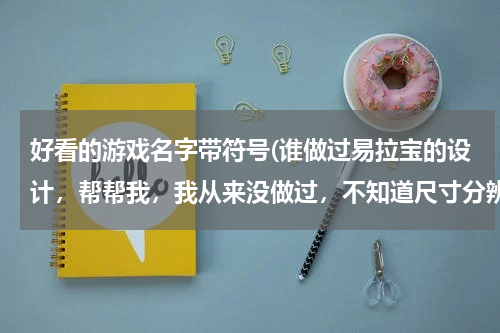 好看的游戏名字带符号(谁做过易拉宝的设计，帮帮我，我从来没做过，不知道尺寸分辨率和一些大的素材去哪里找。)