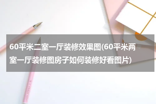 60平米二室一厅装修效果图(60平米两室一厅装修图房子如何装修好看图片)