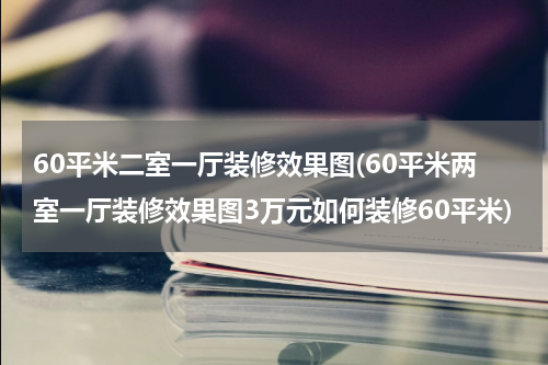 60平米二室一厅装修效果图(60平米两室一厅装修效果图3万元如何装修60平米)
