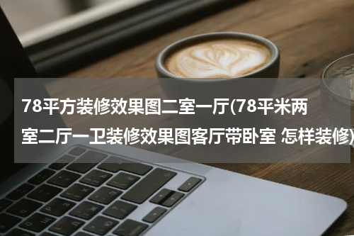 78平方装修效果图二室一厅(78平米两室二厅一卫装修效果图客厅带卧室 怎样装修)