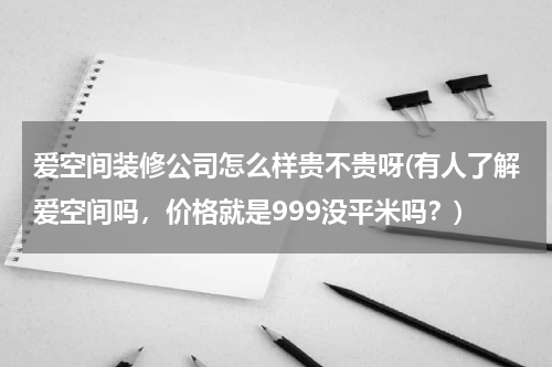 爱空间装修公司怎么样贵不贵呀(有人了解爱空间吗，价格就是999没平米吗？)