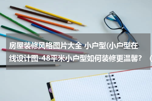 房屋装修风格图片大全 小户型(小户型在线设计图-48平米小户型如何装修更温馨？（附效果图）)