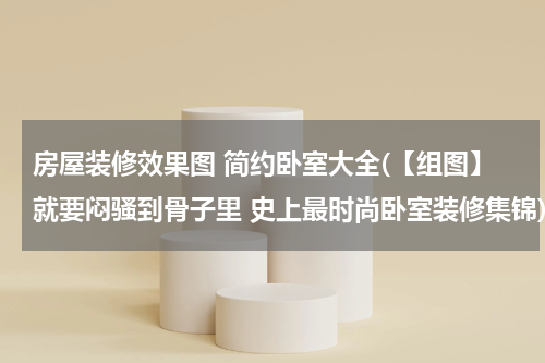 房屋装修效果图 简约卧室大全(【组图】就要闷骚到骨子里 史上最时尚卧室装修集锦)
