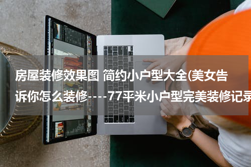 房屋装修效果图 简约小户型大全(美女告诉你怎么装修----77平米小户型完美装修记录)