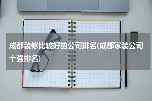 成都装修比较好的公司排名(成都家装公司十强排名)