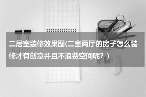 二居室装修效果图(二室两厅的房子怎么装修才有创意并且不浪费空间呢？)