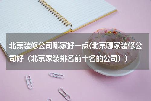 北京装修公司哪家好一点(北京哪家装修公司好（北京家装排名前十名的公司）)