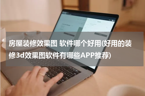 房屋装修效果图 软件哪个好用(好用的装修3d效果图软件有哪些APP推荐)