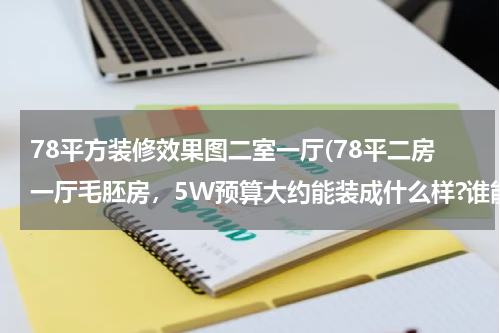 78平方装修效果图二室一厅(78平二房一厅毛胚房，5W预算大约能装成什么样?谁能提供一份效果图，用料等方面的报价)