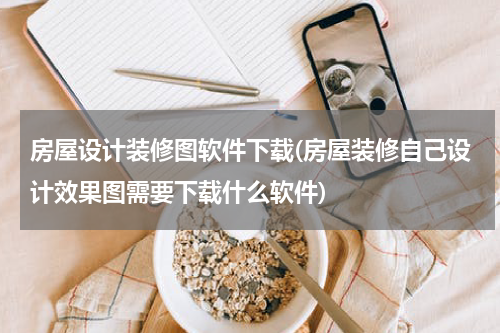 房屋设计装修图软件下载(房屋装修自己设计效果图需要下载什么软件)
