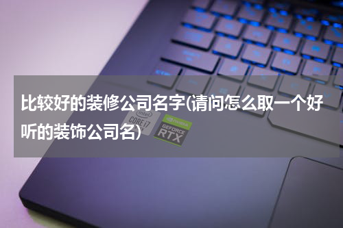 比较好的装修公司名字(请问怎么取一个好听的装饰公司名)