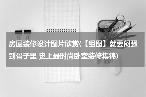 房屋装修设计图片欣赏(【组图】就要闷骚到骨子里 史上最时尚卧室装修集锦)