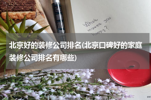 北京好的装修公司排名(北京口碑好的家庭装修公司排名有哪些)