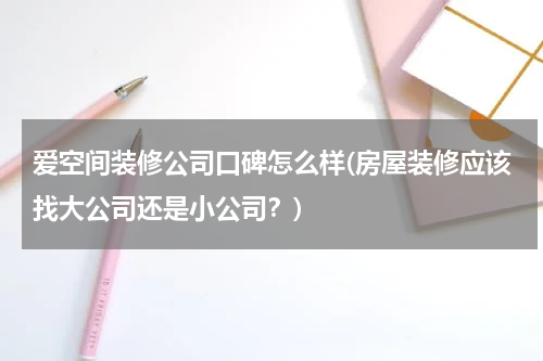 爱空间装修公司口碑怎么样(房屋装修应该找大公司还是小公司？)