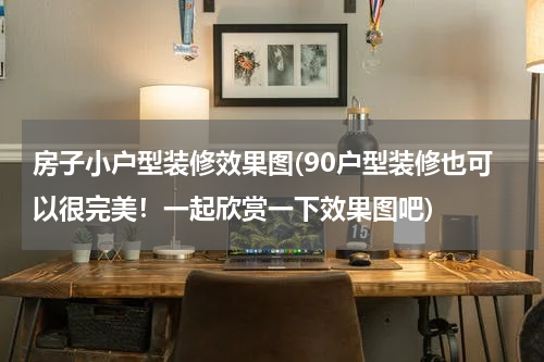 房子小户型装修效果图(90户型装修也可以很完美！一起欣赏一下效果图吧)