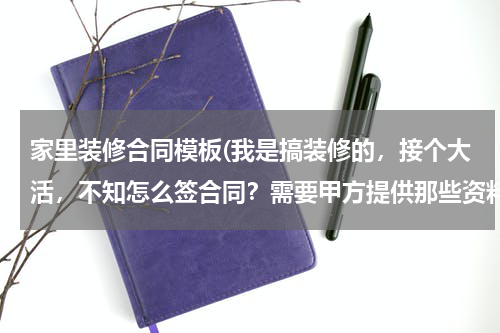 家里装修合同模板(我是搞装修的，接个大活，不知怎么签合同？需要甲方提供那些资料？求高手)