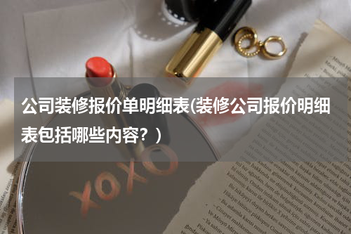 公司装修报价单明细表(装修公司报价明细表包括哪些内容？)