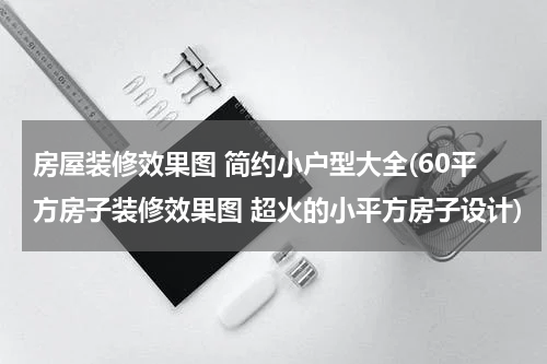 房屋装修效果图 简约小户型大全(60平方房子装修效果图 超火的小平方房子设计)