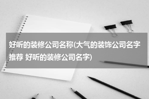 好听的装修公司名称(大气的装饰公司名字推荐 好听的装修公司名字)