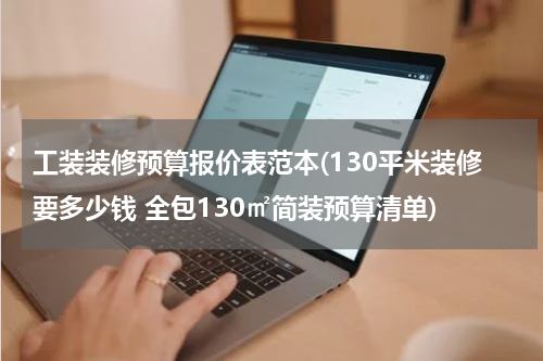工装装修预算报价表范本(130平米装修要多少钱 全包130㎡简装预算清单)
