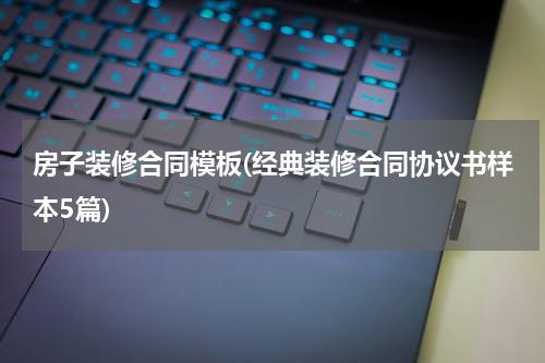 房子装修合同模板(经典装修合同协议书样本5篇)