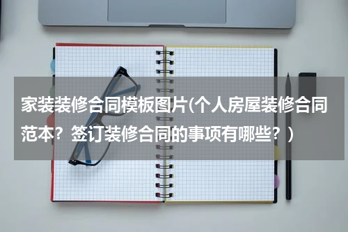 家装装修合同模板图片(个人房屋装修合同范本？签订装修合同的事项有哪些？)
