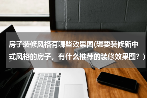 房子装修风格有哪些效果图(想要装修新中式风格的房子，有什么推荐的装修效果图？)