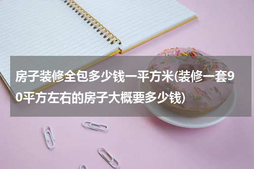 房子装修全包多少钱一平方米(装修一套90平方左右的房子大概要多少钱)