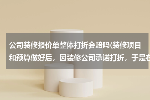 公司装修报价单整体打折会赔吗(装修项目和预算做好后，因装修公司承诺打折，于是在合同上写了打折后的钱数，这样做会不会有问题？)