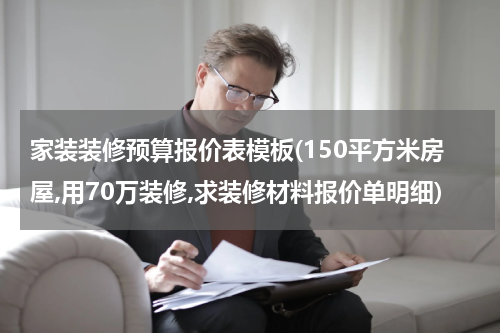 家装装修预算报价表模板(150平方米房屋,用70万装修,求装修材料报价单明细)