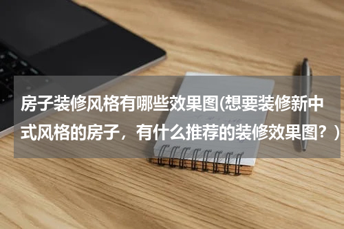 房子装修风格有哪些效果图(想要装修新中式风格的房子，有什么推荐的装修效果图？)