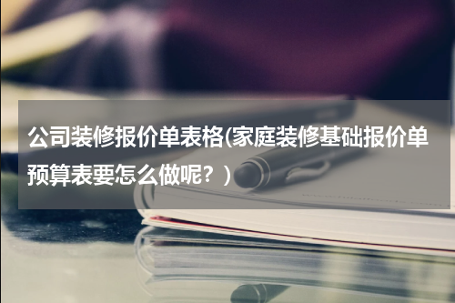 公司装修报价单表格(家庭装修基础报价单预算表要怎么做呢？)