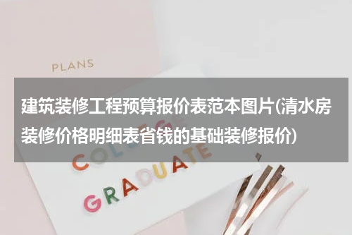 建筑装修工程预算报价表范本图片(清水房装修价格明细表省钱的基础装修报价)