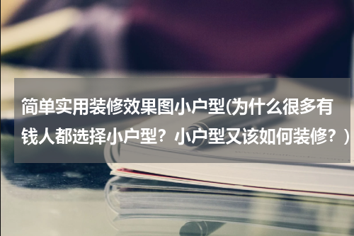 简单实用装修效果图小户型(为什么很多有钱人都选择小户型？小户型又该如何装修？)