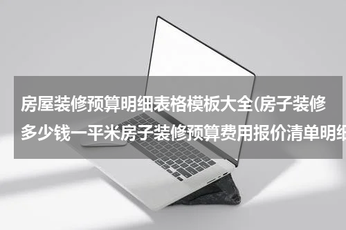房屋装修预算明细表格模板大全(房子装修多少钱一平米房子装修预算费用报价清单明细)