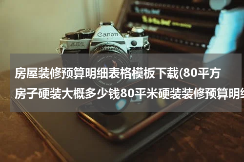 房屋装修预算明细表格模板下载(80平方房子硬装大概多少钱80平米硬装装修预算明细表)
