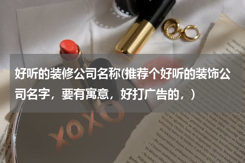 好听的装修公司名称(推荐个好听的装饰公司名字，要有寓意，好打广告的，)