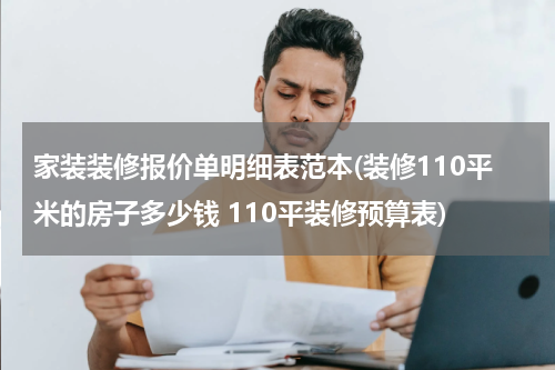 家装装修报价单明细表范本(装修110平米的房子多少钱 110平装修预算表)