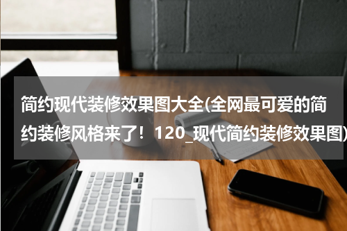 简约现代装修效果图大全(全网最可爱的简约装修风格来了！120_现代简约装修效果图)
