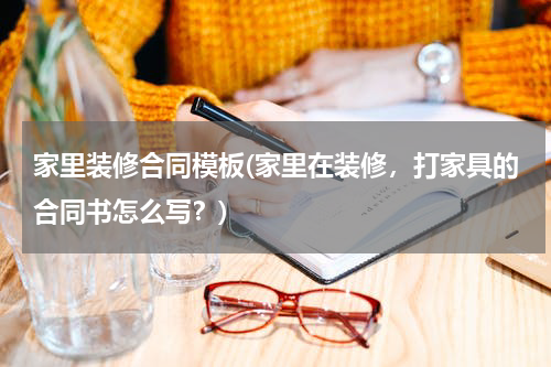 家里装修合同模板(家里在装修，打家具的合同书怎么写？)