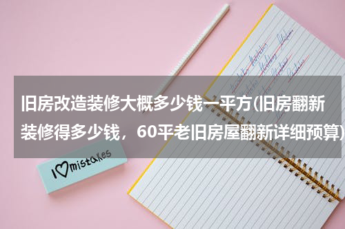 旧房改造装修大概多少钱一平方(旧房翻新装修得多少钱，60平老旧房屋翻新详细预算)