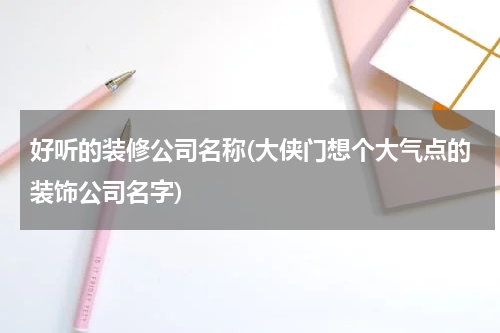 好听的装修公司名称(大侠门想个大气点的装饰公司名字)