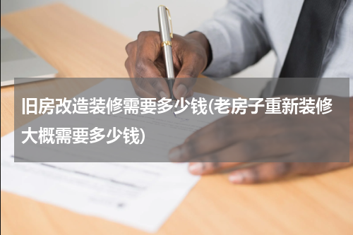 旧房改造装修需要多少钱(老房子重新装修大概需要多少钱)