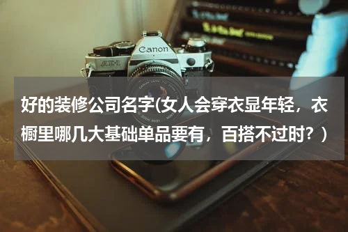 好的装修公司名字(女人会穿衣显年轻，衣橱里哪几大基础单品要有，百搭不过时？)