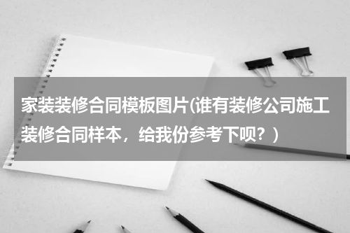 家装装修合同模板图片(谁有装修公司施工装修合同样本，给我份参考下呗？)