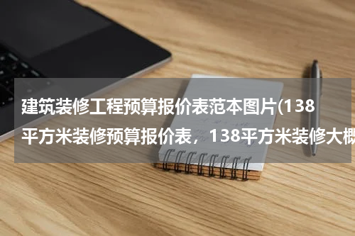 建筑装修工程预算报价表范本图片(138平方米装修预算报价表，138平方米装修大概需要多少钱？)