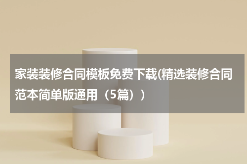 家装装修合同模板免费下载(精选装修合同范本简单版通用（5篇）)