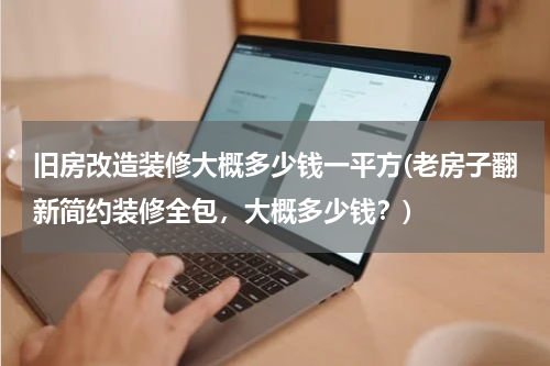 旧房改造装修大概多少钱一平方(老房子翻新简约装修全包，大概多少钱？)