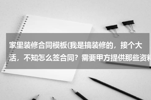 家里装修合同模板(我是搞装修的，接个大活，不知怎么签合同？需要甲方提供那些资料？求高手)